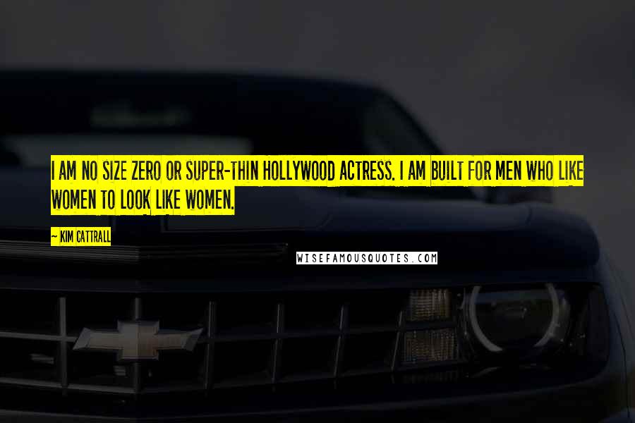 Kim Cattrall Quotes: I am no size zero or super-thin Hollywood actress. I am built for men who like women to look like women.