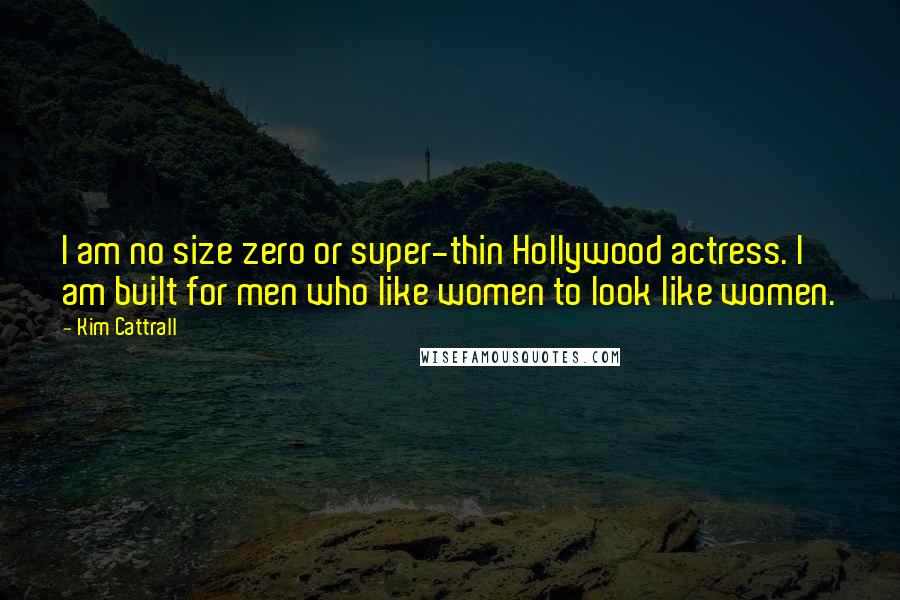 Kim Cattrall Quotes: I am no size zero or super-thin Hollywood actress. I am built for men who like women to look like women.