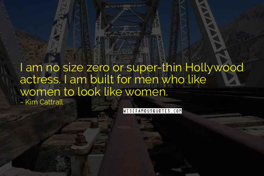 Kim Cattrall Quotes: I am no size zero or super-thin Hollywood actress. I am built for men who like women to look like women.