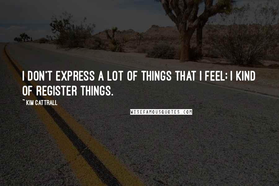 Kim Cattrall Quotes: I don't express a lot of things that I feel; I kind of register things.