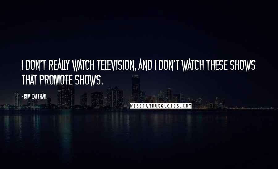 Kim Cattrall Quotes: I don't really watch television, and I don't watch these shows that promote shows.