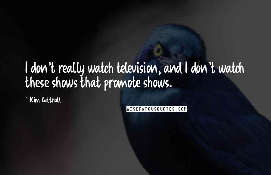 Kim Cattrall Quotes: I don't really watch television, and I don't watch these shows that promote shows.