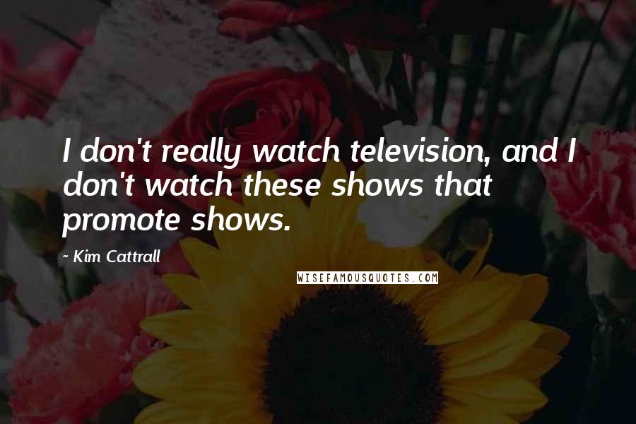 Kim Cattrall Quotes: I don't really watch television, and I don't watch these shows that promote shows.