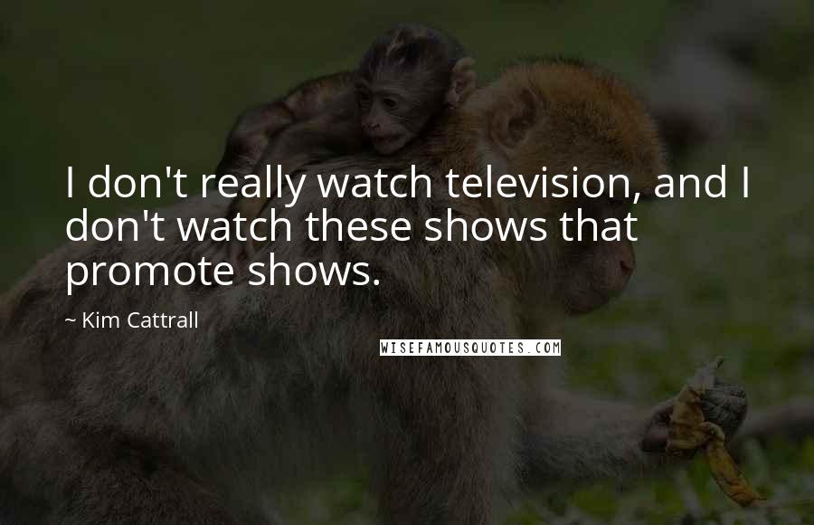 Kim Cattrall Quotes: I don't really watch television, and I don't watch these shows that promote shows.