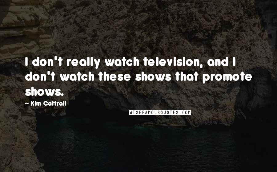 Kim Cattrall Quotes: I don't really watch television, and I don't watch these shows that promote shows.