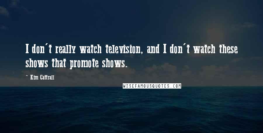 Kim Cattrall Quotes: I don't really watch television, and I don't watch these shows that promote shows.