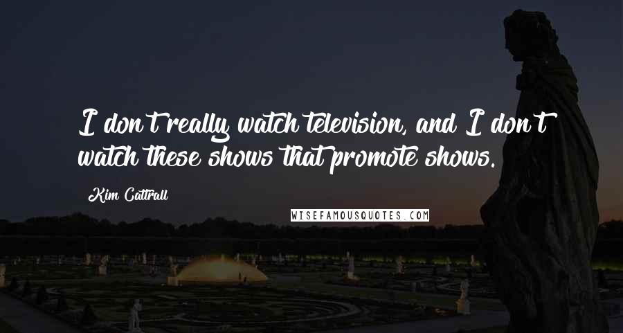 Kim Cattrall Quotes: I don't really watch television, and I don't watch these shows that promote shows.