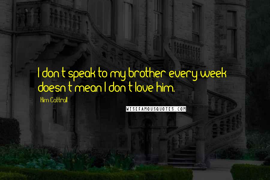 Kim Cattrall Quotes: I don't speak to my brother every week - doesn't mean I don't love him.