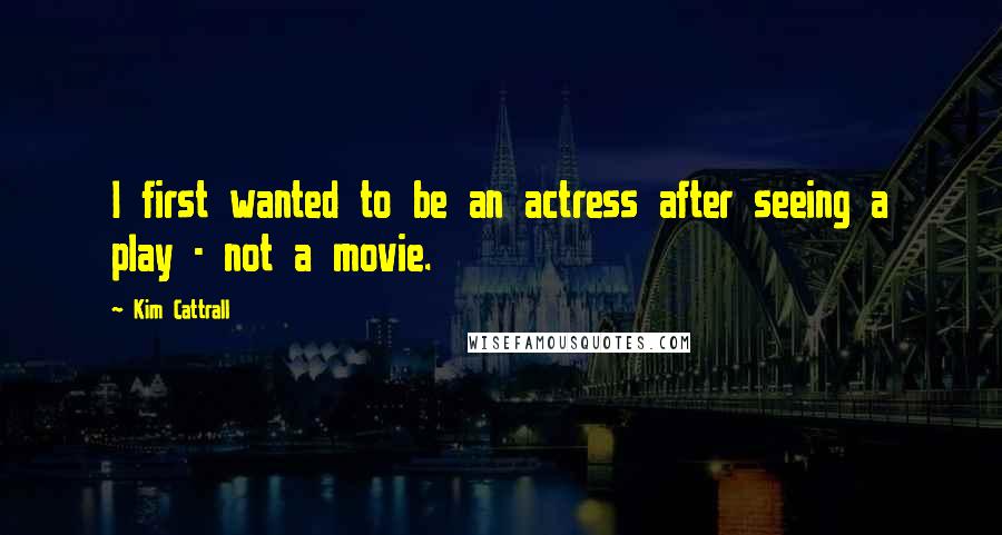 Kim Cattrall Quotes: I first wanted to be an actress after seeing a play - not a movie.