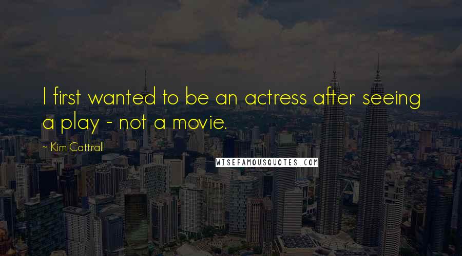 Kim Cattrall Quotes: I first wanted to be an actress after seeing a play - not a movie.