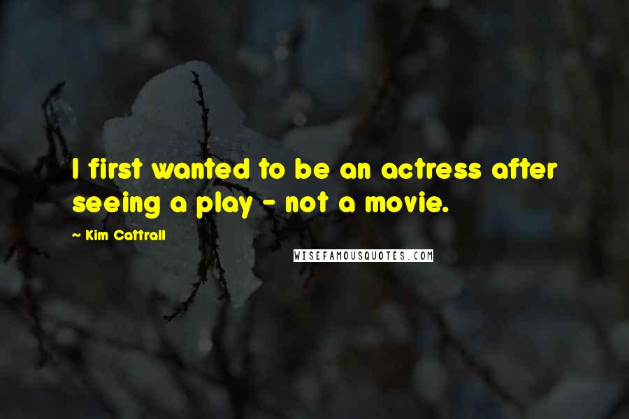 Kim Cattrall Quotes: I first wanted to be an actress after seeing a play - not a movie.