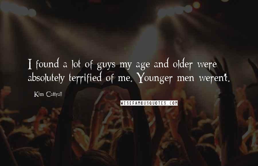 Kim Cattrall Quotes: I found a lot of guys my age and older were absolutely terrified of me. Younger men weren't.