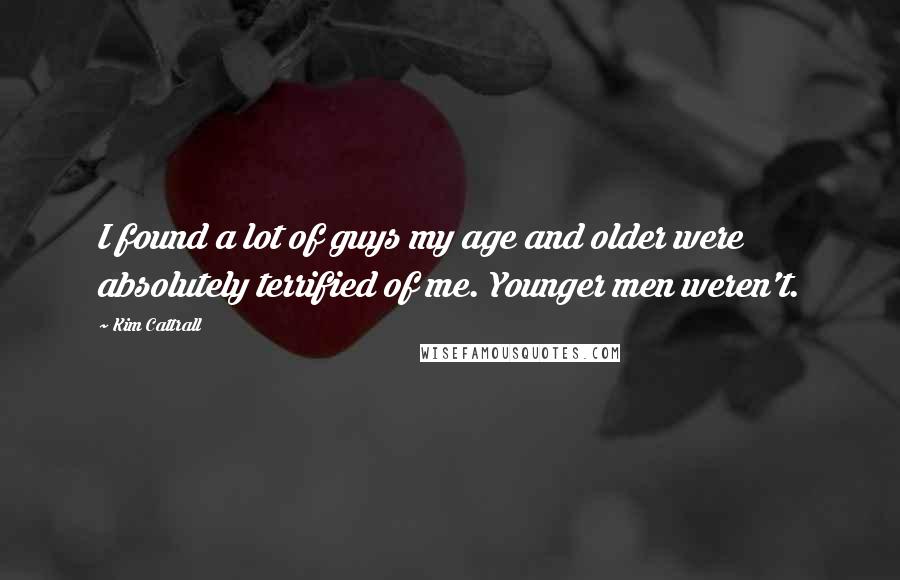 Kim Cattrall Quotes: I found a lot of guys my age and older were absolutely terrified of me. Younger men weren't.