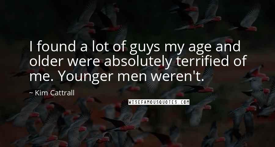 Kim Cattrall Quotes: I found a lot of guys my age and older were absolutely terrified of me. Younger men weren't.