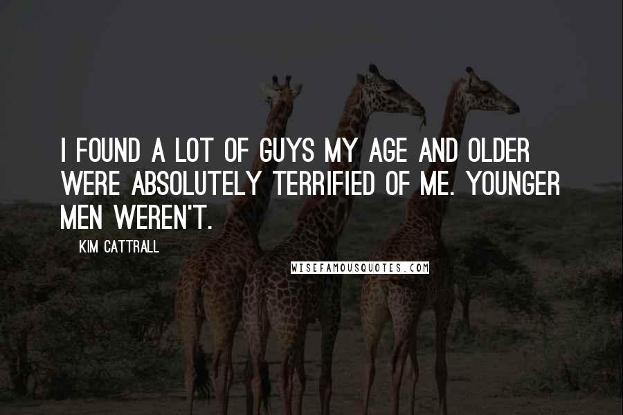 Kim Cattrall Quotes: I found a lot of guys my age and older were absolutely terrified of me. Younger men weren't.