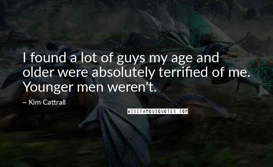 Kim Cattrall Quotes: I found a lot of guys my age and older were absolutely terrified of me. Younger men weren't.