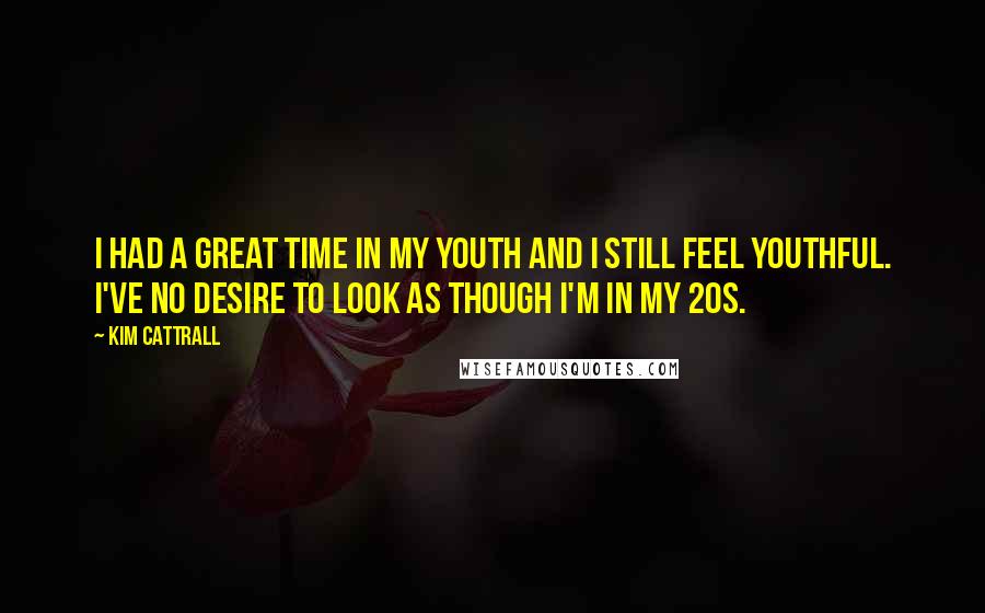 Kim Cattrall Quotes: I had a great time in my youth and I still feel youthful. I've no desire to look as though I'm in my 20s.