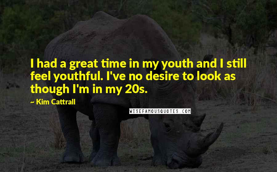 Kim Cattrall Quotes: I had a great time in my youth and I still feel youthful. I've no desire to look as though I'm in my 20s.