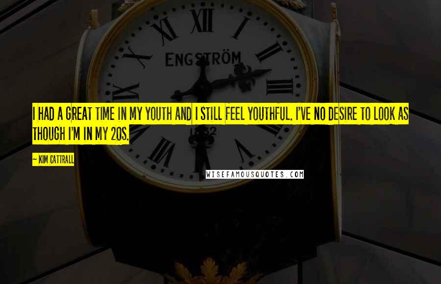 Kim Cattrall Quotes: I had a great time in my youth and I still feel youthful. I've no desire to look as though I'm in my 20s.