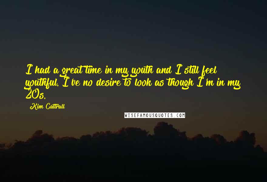 Kim Cattrall Quotes: I had a great time in my youth and I still feel youthful. I've no desire to look as though I'm in my 20s.