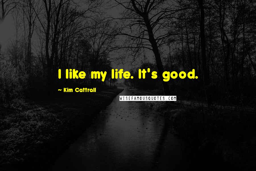 Kim Cattrall Quotes: I like my life. It's good.
