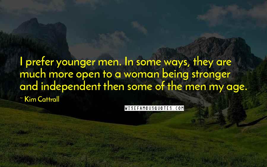 Kim Cattrall Quotes: I prefer younger men. In some ways, they are much more open to a woman being stronger and independent then some of the men my age.