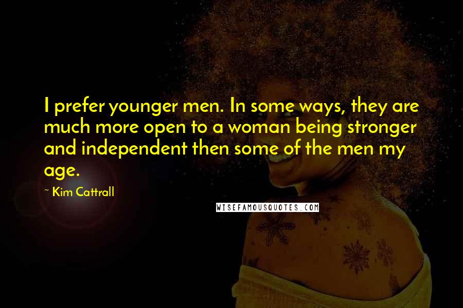 Kim Cattrall Quotes: I prefer younger men. In some ways, they are much more open to a woman being stronger and independent then some of the men my age.