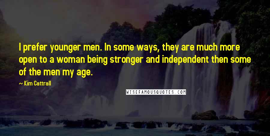 Kim Cattrall Quotes: I prefer younger men. In some ways, they are much more open to a woman being stronger and independent then some of the men my age.