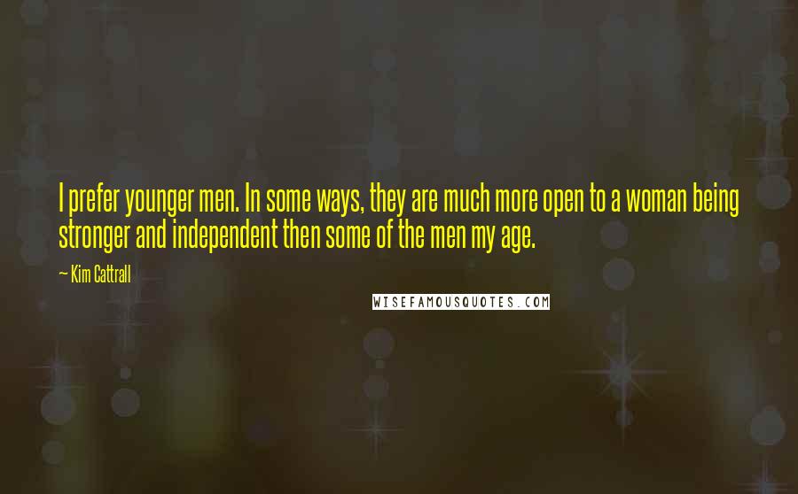 Kim Cattrall Quotes: I prefer younger men. In some ways, they are much more open to a woman being stronger and independent then some of the men my age.