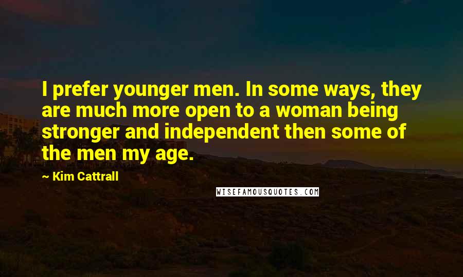 Kim Cattrall Quotes: I prefer younger men. In some ways, they are much more open to a woman being stronger and independent then some of the men my age.