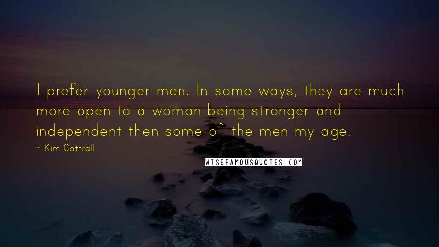 Kim Cattrall Quotes: I prefer younger men. In some ways, they are much more open to a woman being stronger and independent then some of the men my age.