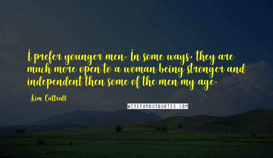 Kim Cattrall Quotes: I prefer younger men. In some ways, they are much more open to a woman being stronger and independent then some of the men my age.