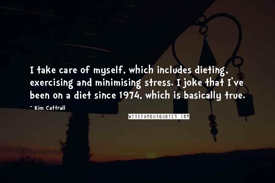 Kim Cattrall Quotes: I take care of myself, which includes dieting, exercising and minimising stress. I joke that I've been on a diet since 1974, which is basically true.