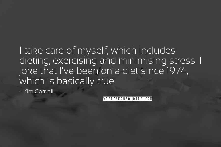 Kim Cattrall Quotes: I take care of myself, which includes dieting, exercising and minimising stress. I joke that I've been on a diet since 1974, which is basically true.