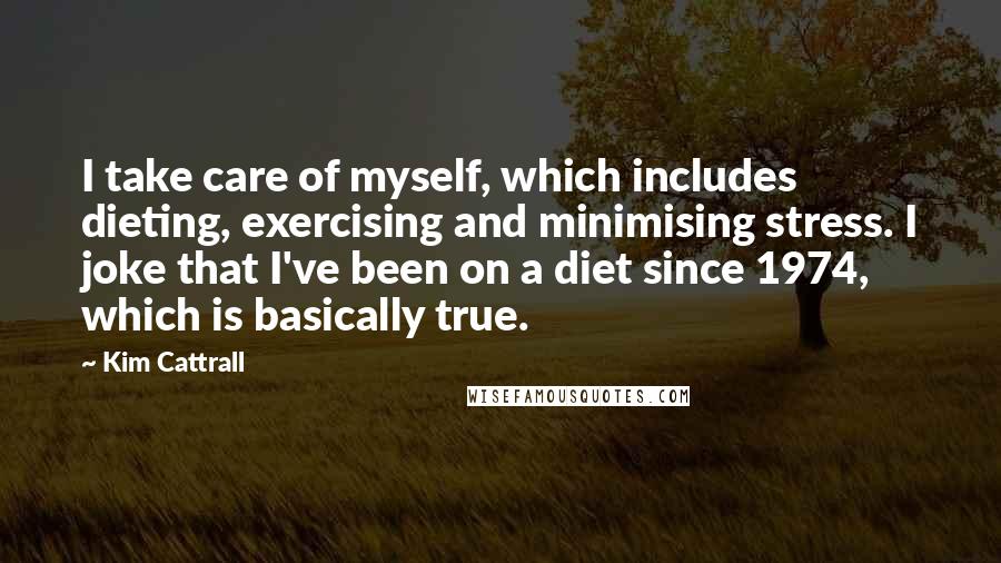 Kim Cattrall Quotes: I take care of myself, which includes dieting, exercising and minimising stress. I joke that I've been on a diet since 1974, which is basically true.