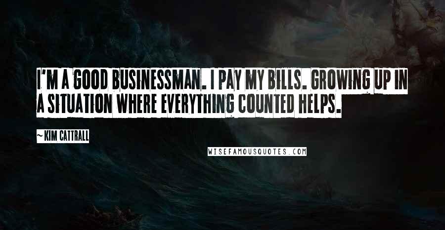 Kim Cattrall Quotes: I'm a good businessman. I pay my bills. Growing up in a situation where everything counted helps.