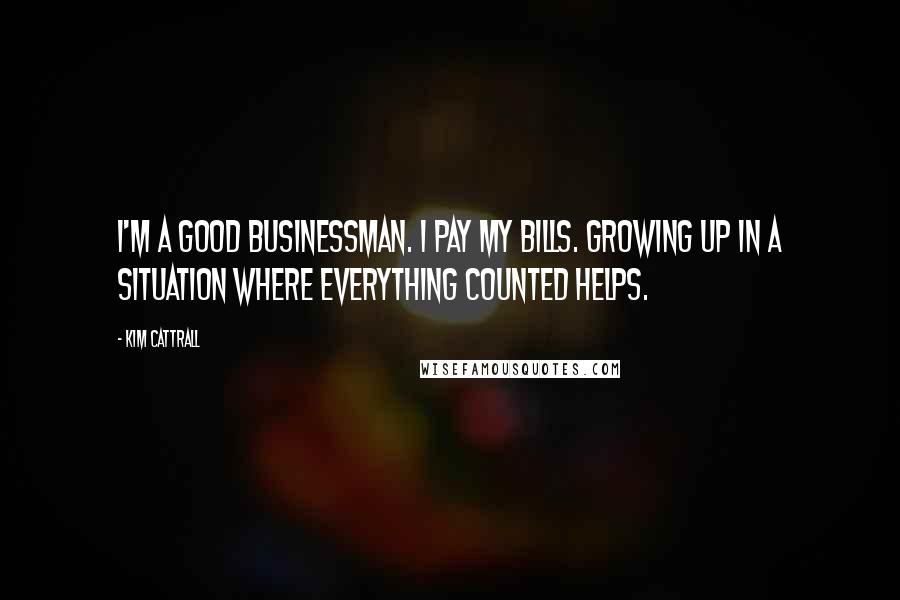 Kim Cattrall Quotes: I'm a good businessman. I pay my bills. Growing up in a situation where everything counted helps.