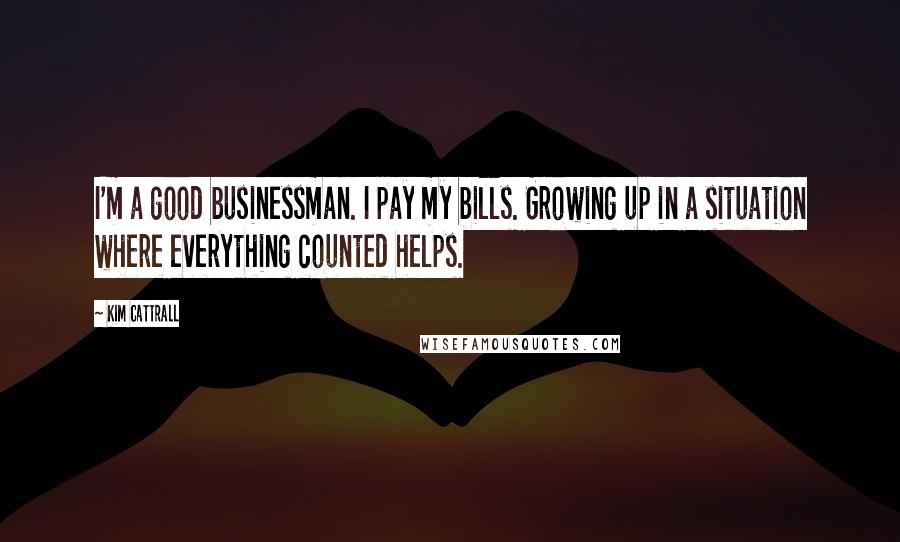 Kim Cattrall Quotes: I'm a good businessman. I pay my bills. Growing up in a situation where everything counted helps.