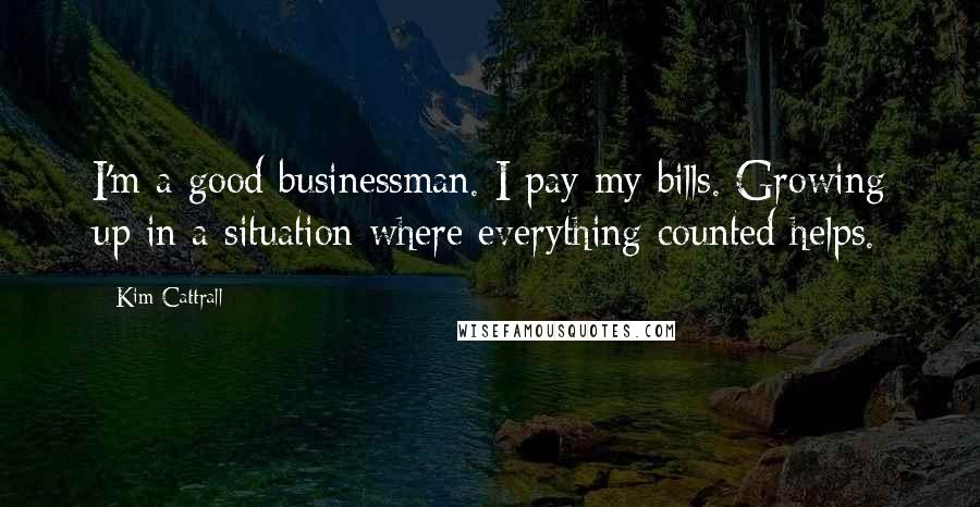 Kim Cattrall Quotes: I'm a good businessman. I pay my bills. Growing up in a situation where everything counted helps.