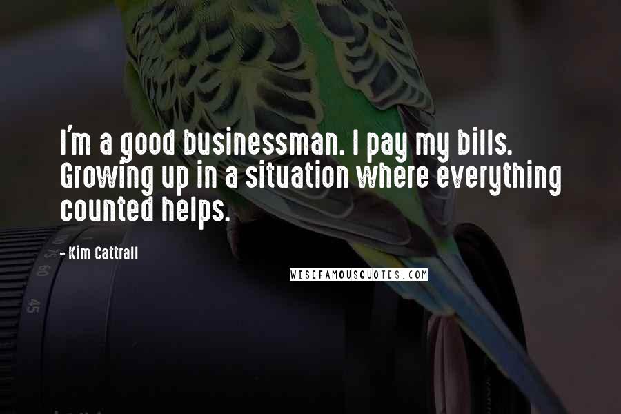 Kim Cattrall Quotes: I'm a good businessman. I pay my bills. Growing up in a situation where everything counted helps.