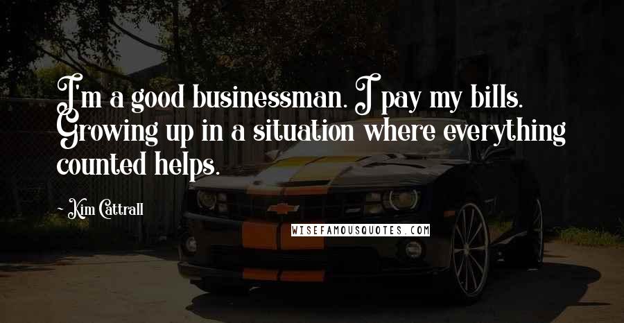 Kim Cattrall Quotes: I'm a good businessman. I pay my bills. Growing up in a situation where everything counted helps.