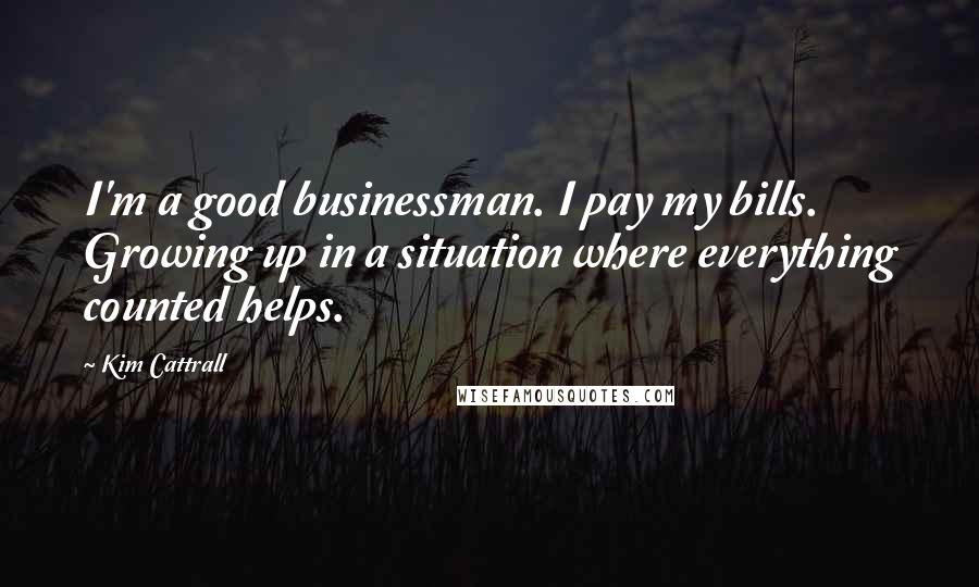 Kim Cattrall Quotes: I'm a good businessman. I pay my bills. Growing up in a situation where everything counted helps.