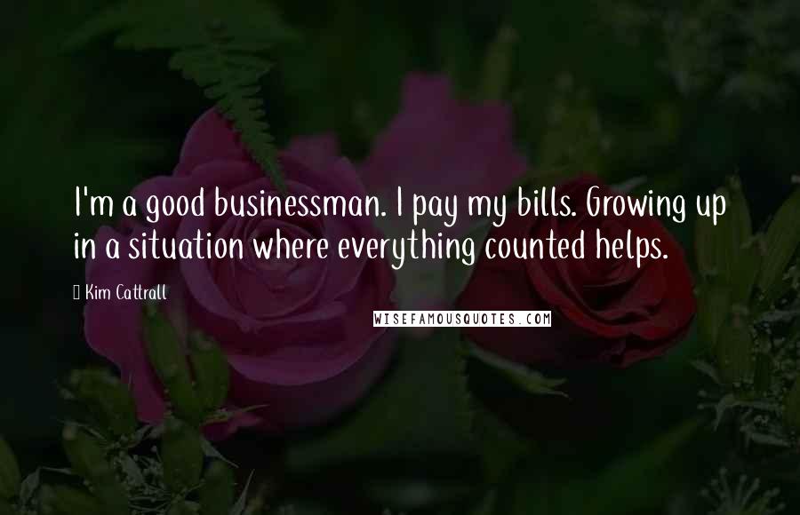 Kim Cattrall Quotes: I'm a good businessman. I pay my bills. Growing up in a situation where everything counted helps.