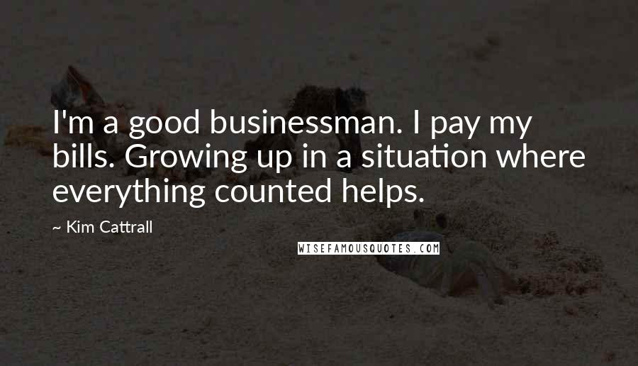 Kim Cattrall Quotes: I'm a good businessman. I pay my bills. Growing up in a situation where everything counted helps.