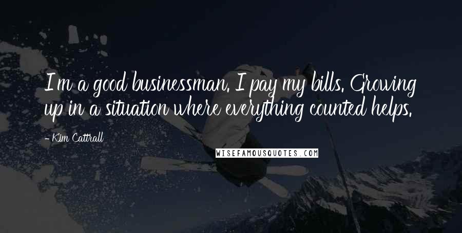 Kim Cattrall Quotes: I'm a good businessman. I pay my bills. Growing up in a situation where everything counted helps.