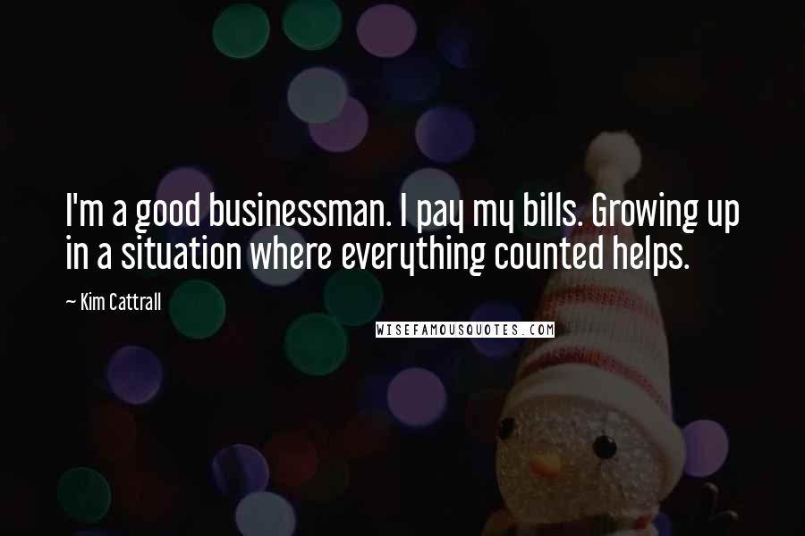 Kim Cattrall Quotes: I'm a good businessman. I pay my bills. Growing up in a situation where everything counted helps.