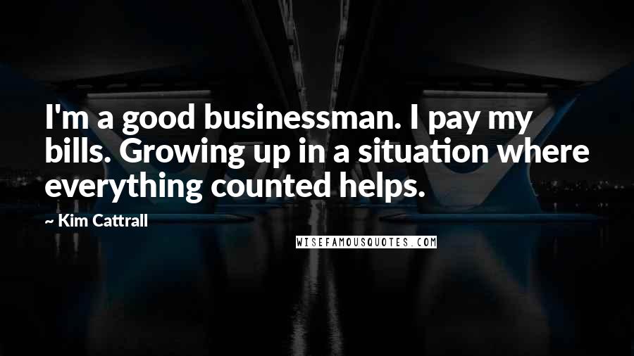 Kim Cattrall Quotes: I'm a good businessman. I pay my bills. Growing up in a situation where everything counted helps.