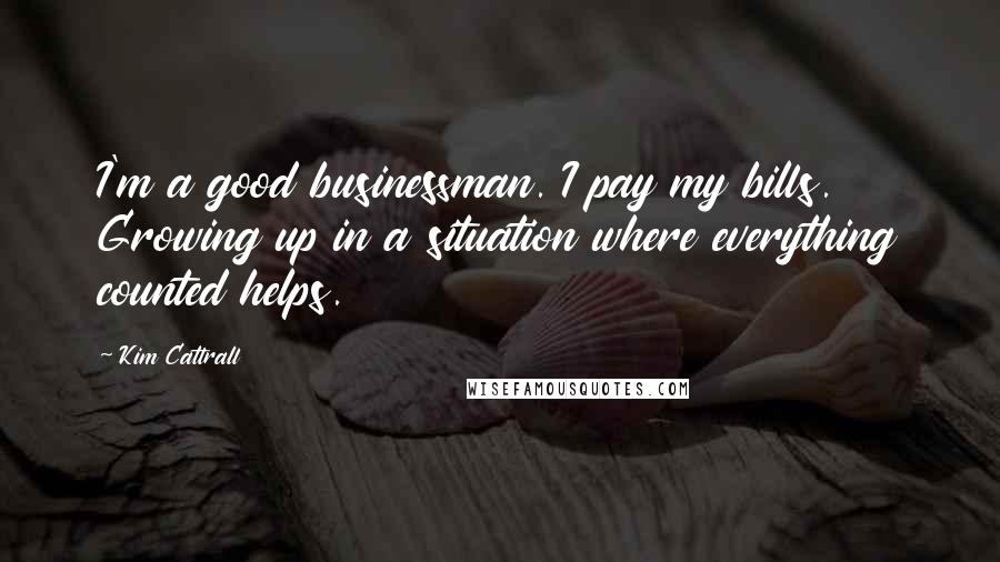 Kim Cattrall Quotes: I'm a good businessman. I pay my bills. Growing up in a situation where everything counted helps.