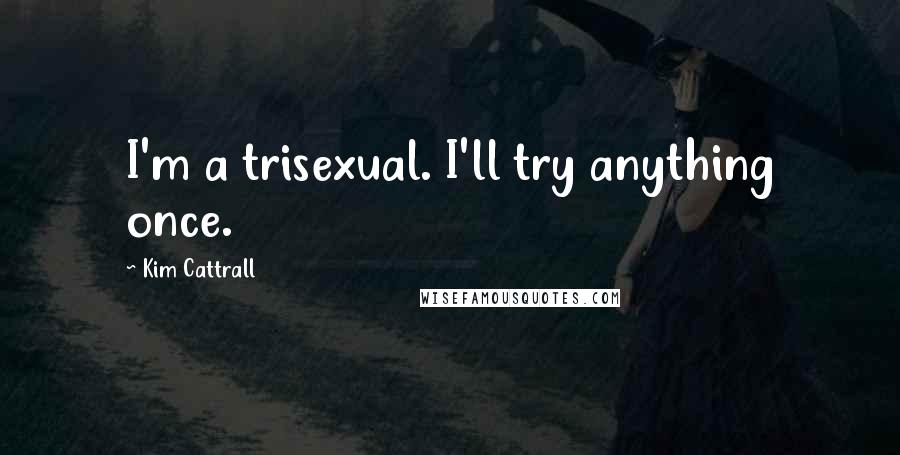 Kim Cattrall Quotes: I'm a trisexual. I'll try anything once.