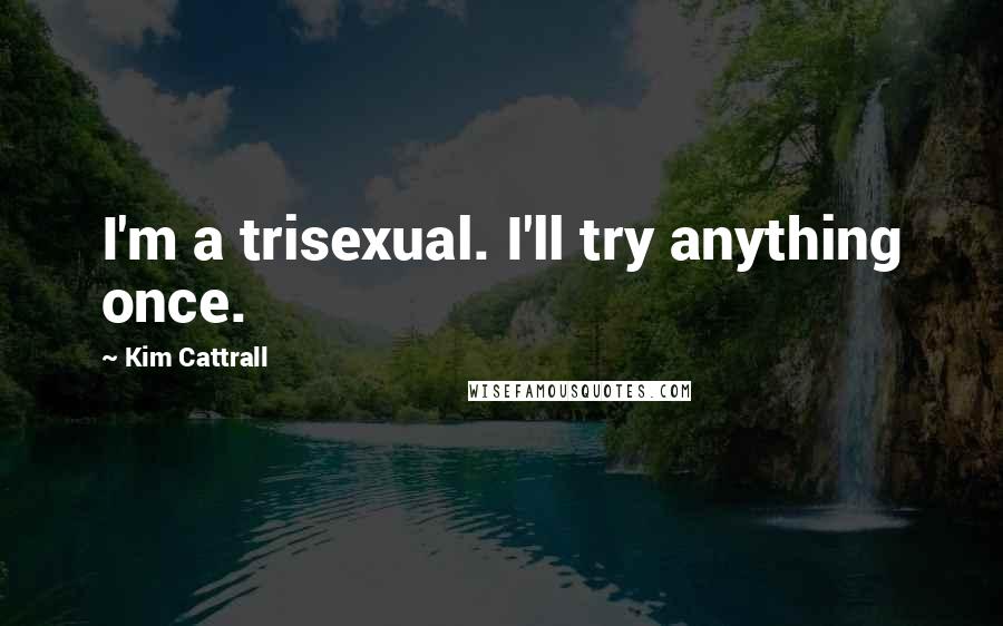 Kim Cattrall Quotes: I'm a trisexual. I'll try anything once.
